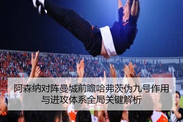 阿森纳对阵曼城前瞻哈弗茨伪九号作用与进攻体系全局关键解析 - kaiyun