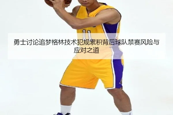 勇士讨论追梦格林技术犯规累积背后球队禁赛风险与应对之道（kaiyun）